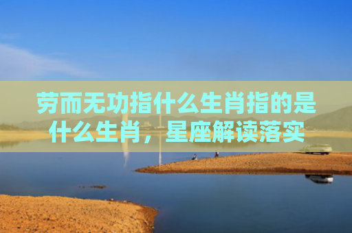 劳而无功指什么生肖指的是什么生肖，星座解读落实