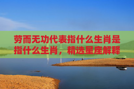 劳而无功代表指什么生肖是指什么生肖，精选星座解释