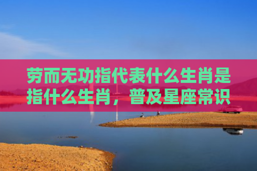 劳而无功指代表什么生肖是指什么生肖，普及星座常识