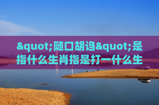 "随口胡诌"是指什么生肖指是打一什么生肖，经典解答星座知识