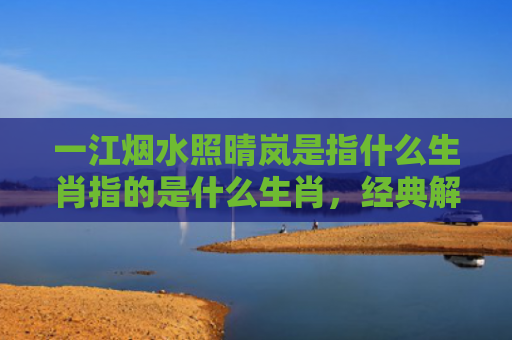 一江烟水照晴岚是指什么生肖指的是什么生肖，经典解答星座知识