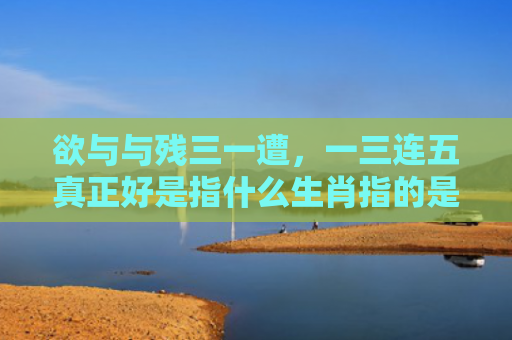 欲与与残三一遭，一三连五真正好是指什么生肖指的是什么生肖，星座解读落实