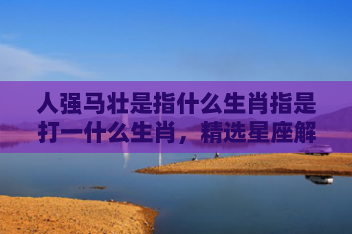 人强马壮是指什么生肖指是打一什么生肖，精选星座解释