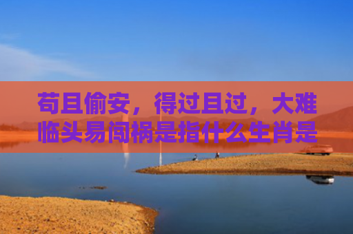 苟且偷安，得过且过，大难临头易闯祸是指什么生肖是指什么生肖，经典解答星座知识