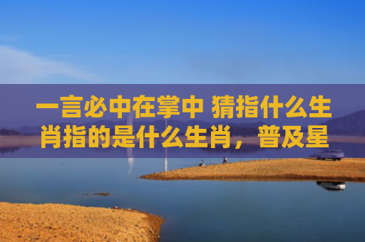 一言必中在掌中 猜指什么生肖指的是什么生肖，普及星座常识