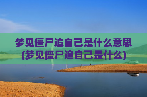 梦见僵尸追自己是什么意思(梦见僵尸追自己是什么)