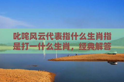 叱咤风云代表指什么生肖指是打一什么生肖，经典解答星座知识