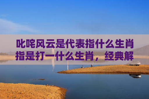 叱咤风云是代表指什么生肖指是打一什么生肖，经典解答星座知识