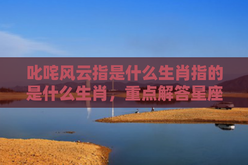叱咤风云指是什么生肖指的是什么生肖，重点解答星座释义