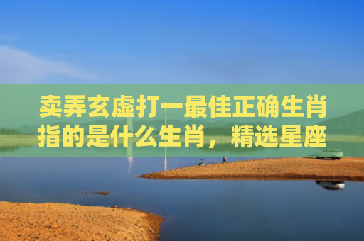 卖弄玄虚打一最佳正确生肖指的是什么生肖，精选星座解释