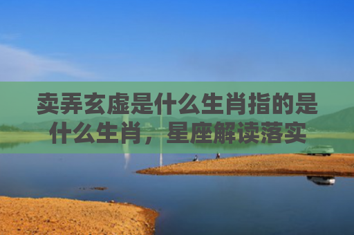 卖弄玄虚是什么生肖指的是什么生肖，星座解读落实