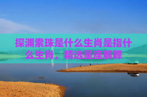 探渊索珠是什么生肖是指什么生肖，精选星座解释