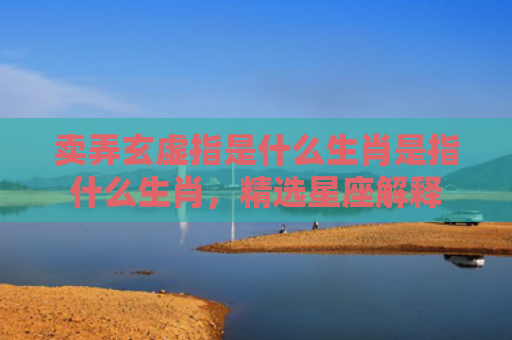 卖弄玄虚指是什么生肖是指什么生肖，精选星座解释