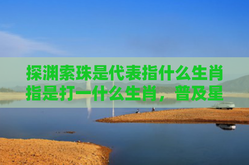 探渊索珠是代表指什么生肖指是打一什么生肖，普及星座常识
