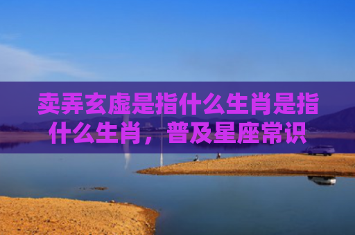 卖弄玄虚是指什么生肖是指什么生肖，普及星座常识