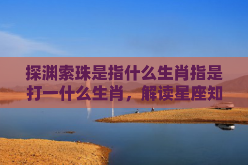 探渊索珠是指什么生肖指是打一什么生肖，解读星座知识