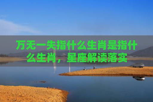 万无一失指什么生肖是指什么生肖，星座解读落实