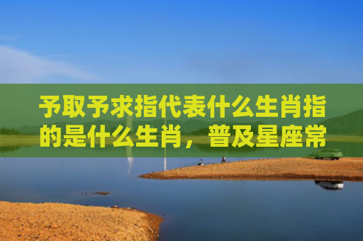 予取予求指代表什么生肖指的是什么生肖，普及星座常识