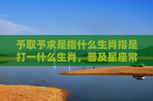 予取予求是指什么生肖指是打一什么生肖，普及星座常识