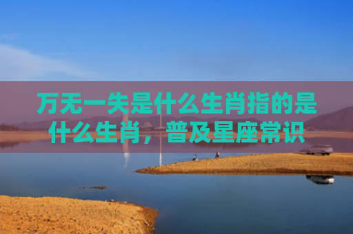 万无一失是什么生肖指的是什么生肖，普及星座常识