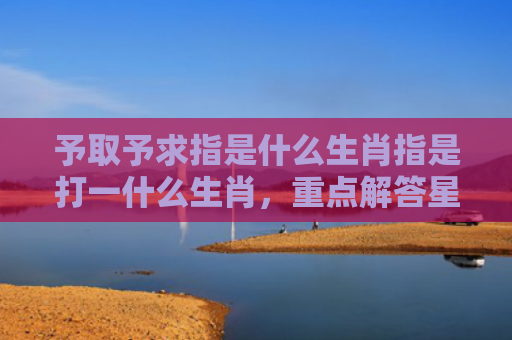 予取予求指是什么生肖指是打一什么生肖，重点解答星座释义