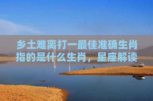 乡土难离打一最佳准确生肖指的是什么生肖，星座解读落实
