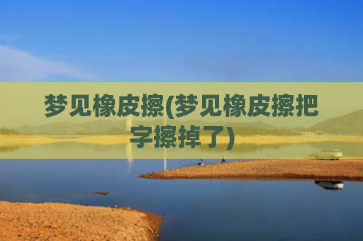 梦见橡皮擦(梦见橡皮擦把字擦掉了)