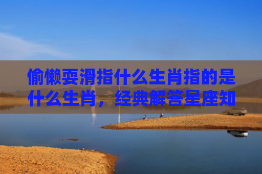 偷懒耍滑指什么生肖指的是什么生肖，经典解答星座知识