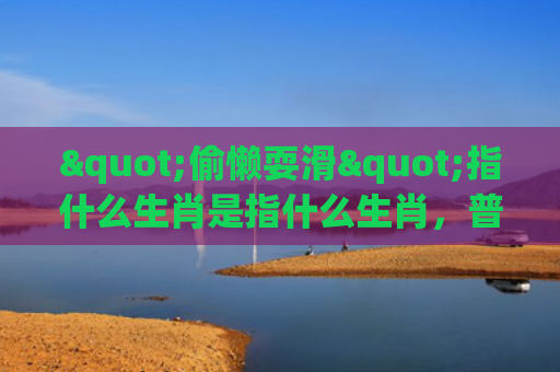 "偷懒耍滑"指什么生肖是指什么生肖，普及星座常识