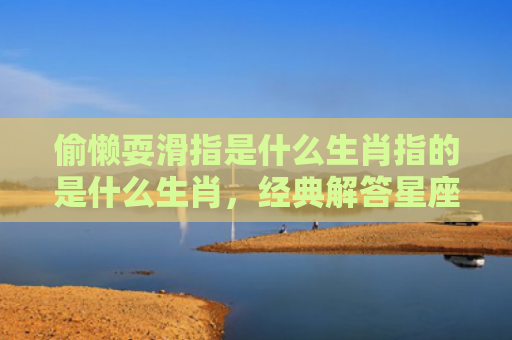 偷懒耍滑指是什么生肖指的是什么生肖，经典解答星座知识