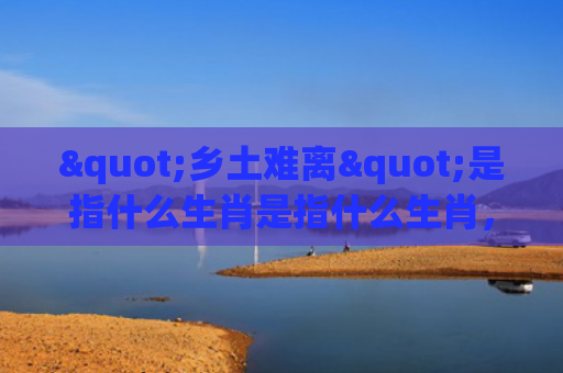 "乡土难离"是指什么生肖是指什么生肖，重点解答星座释义