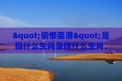 "偷懒耍滑"是指什么生肖是指什么生肖，重点解答星座释义