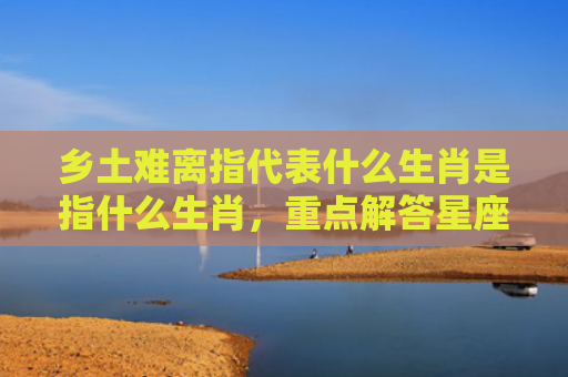 乡土难离指代表什么生肖是指什么生肖，重点解答星座释义