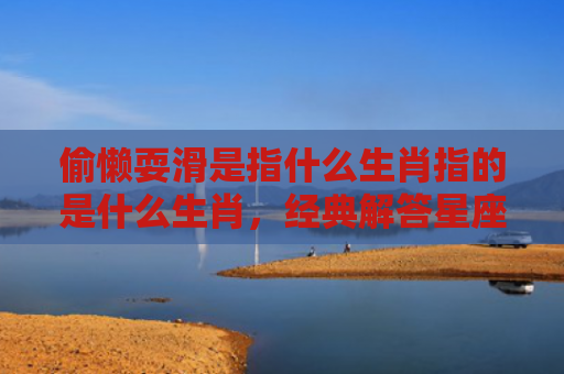 偷懒耍滑是指什么生肖指的是什么生肖，经典解答星座知识