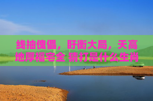 线抽傀儡，盱衡大局，天高地厚福宅全 猜打是什么生肖指是打一什么生肖，经典解答星座知识