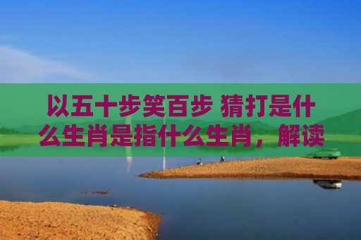 以五十步笑百步 猜打是什么生肖是指什么生肖，解读星座知识