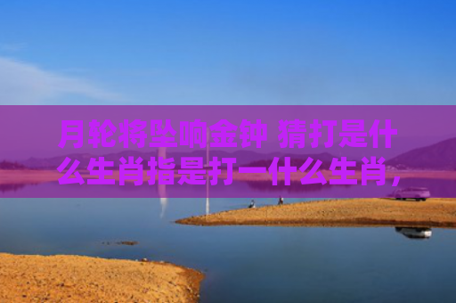 月轮将坠响金钟 猜打是什么生肖指是打一什么生肖，重点解答星座释义