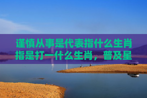 谨慎从事是代表指什么生肖指是打一什么生肖，普及星座常识