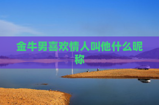 金牛男喜欢情人叫他什么昵称