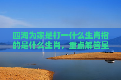 四海为家是打一什么生肖指的是什么生肖，重点解答星座释义