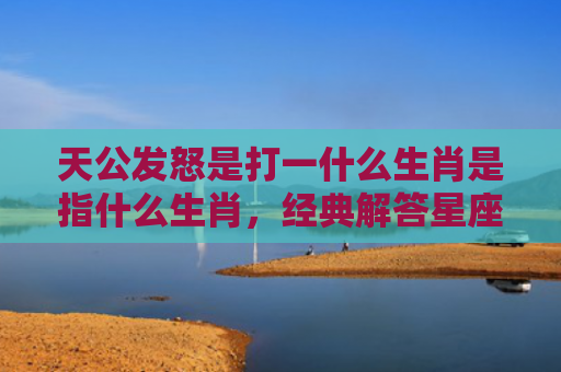 天公发怒是打一什么生肖是指什么生肖，经典解答星座知识
