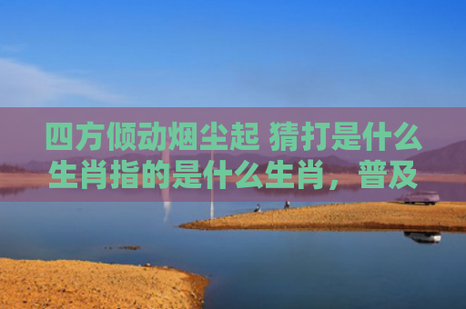 四方倾动烟尘起 猜打是什么生肖指的是什么生肖，普及星座常识