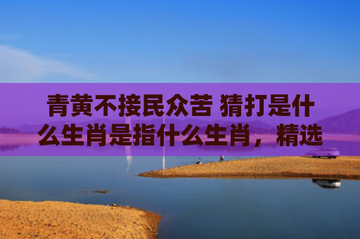 青黄不接民众苦 猜打是什么生肖是指什么生肖，精选星座解释