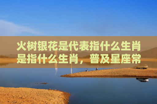 火树银花是代表指什么生肖是指什么生肖，普及星座常识