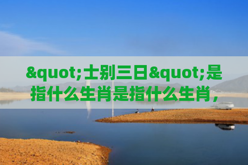 "士别三日"是指什么生肖是指什么生肖，普及星座常识