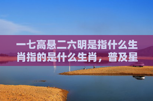 一七高悬二六明是指什么生肖指的是什么生肖，普及星座常识