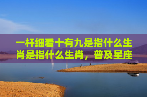 一杆细看十有九是指什么生肖是指什么生肖，普及星座常识