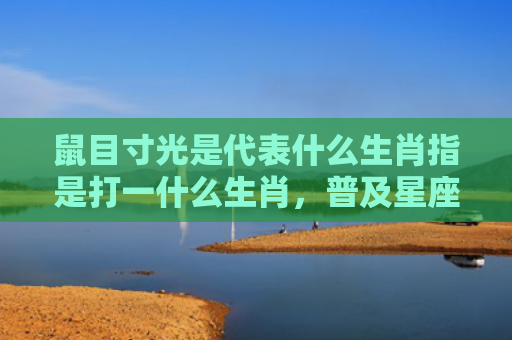 鼠目寸光是代表什么生肖指是打一什么生肖，普及星座常识