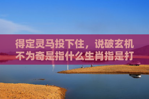 得定灵马投下住，说破玄机不为奇是指什么生肖指是打一什么生肖，星座解读落实