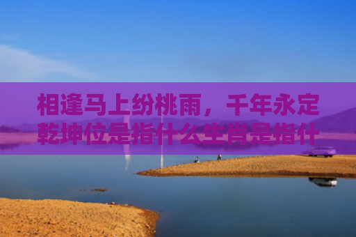 相逢马上纷桃雨，千年永定乾坤位是指什么生肖是指什么生肖，普及星座常识